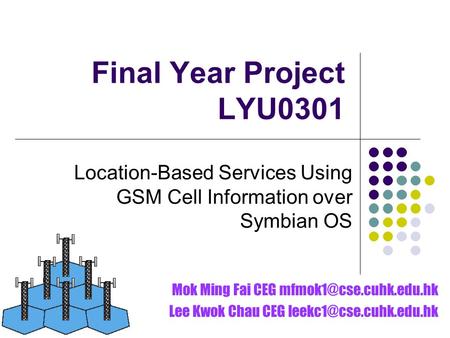 Final Year Project LYU0301 Location-Based Services Using GSM Cell Information over Symbian OS Mok Ming Fai CEG Lee Kwok Chau CEG.