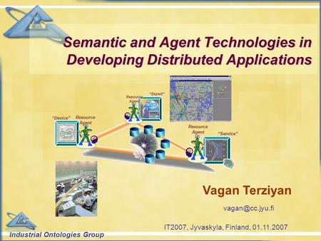Industrial Ontologies Group Semantic and Agent Technologies in Developing Distributed Applications “Device” “Expert” “Service” Resource Agent Vagan Terziyan.