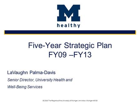 © 2008 The Regents of the University of Michigan, Ann Arbor, Michigan 48109 Five-Year Strategic Plan FY09 –FY13 LaVaughn Palma-Davis Senior Director, University.
