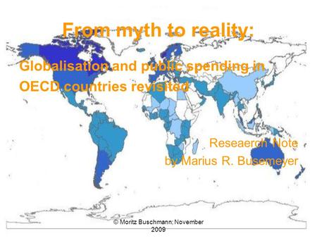 © Moritz Buschmann; November 2009 From myth to reality: Globalisation and public spending in OECD countries revisited Reseaerch Note by Marius R. Busemeyer.