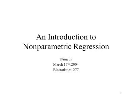 1 An Introduction to Nonparametric Regression Ning Li March 15 th, 2004 Biostatistics 277.