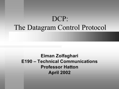 DCP: The Datagram Control Protocol Eiman Zolfaghari E190 – Technical Communications Professor Hatton April 2002.