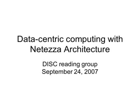 Data-centric computing with Netezza Architecture DISC reading group September 24, 2007.