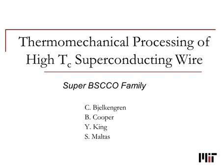 Thermomechanical Processing of High T c Superconducting Wire Super BSCCO Family C. Bjelkengren B. Cooper Y. King S. Maltas.