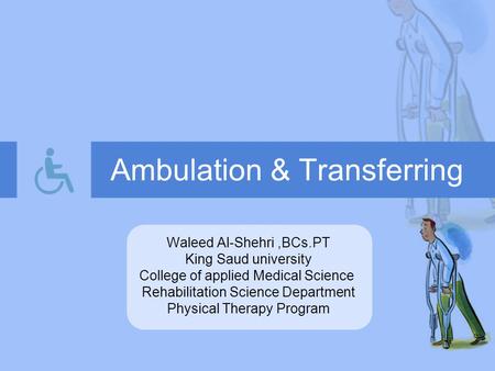 Ambulation & Transferring Waleed Al-Shehri,BCs.PT King Saud university College of applied Medical Science Rehabilitation Science Department Physical Therapy.