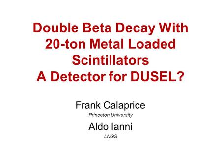 Double Beta Decay With 20-ton Metal Loaded Scintillators A Detector for DUSEL? Frank Calaprice Princeton University Aldo Ianni LNGS.