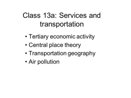 Class 13a: Services and transportation Tertiary economic activity Central place theory Transportation geography Air pollution.