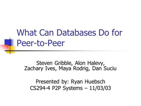 What Can Databases Do for Peer-to-Peer Steven Gribble, Alon Halevy, Zachary Ives, Maya Rodrig, Dan Suciu Presented by: Ryan Huebsch CS294-4 P2P Systems.