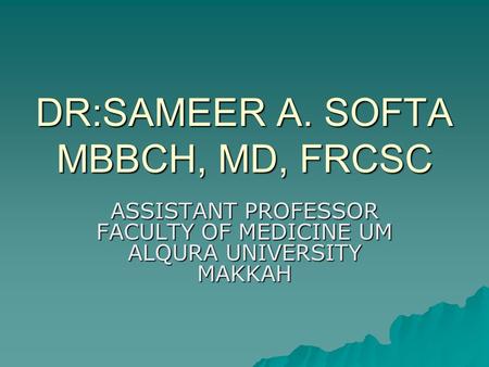 DR:SAMEER A. SOFTA MBBCH, MD, FRCSC ASSISTANT PROFESSOR FACULTY OF MEDICINE UM ALQURA UNIVERSITY MAKKAH.