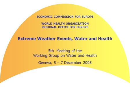 ECONOMIC COMMISSION FOR EUROPE WORLD HEALTH ORGANIZATION REGIONAL OFFICE FOR EUROPE Extreme Weather Events, Water and Health 5th Meeting of the Working.