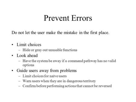 Prevent Errors Do not let the user make the mistake in the first place. Limit choices –Hide or gray out unusable functions Look ahead –Have the system.