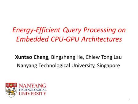 Energy-Efficient Query Processing on Embedded CPU-GPU Architectures Xuntao Cheng, Bingsheng He, Chiew Tong Lau Nanyang Technological University, Singapore.