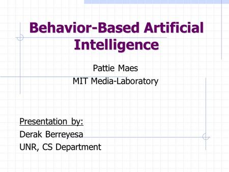Behavior-Based Artificial Intelligence Pattie Maes MIT Media-Laboratory Presentation by: Derak Berreyesa UNR, CS Department.