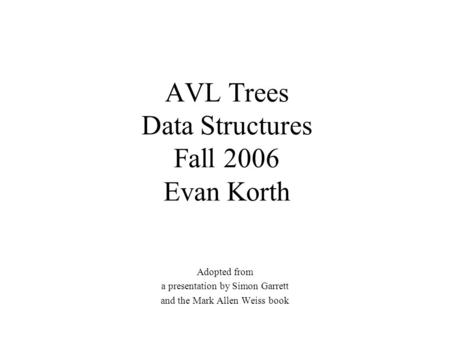 AVL Trees Data Structures Fall 2006 Evan Korth Adopted from a presentation by Simon Garrett and the Mark Allen Weiss book.