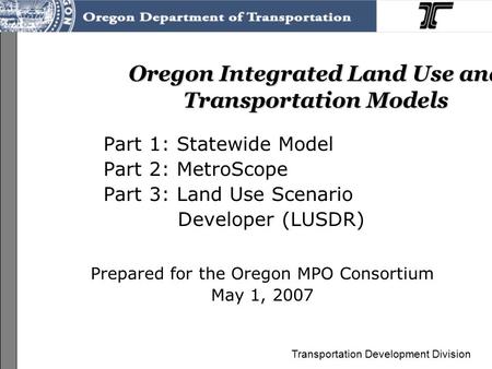 Transportation Development Division Oregon Integrated Land Use and Transportation Models Part 1: Statewide Model Part 2: MetroScope Part 3: Land Use Scenario.