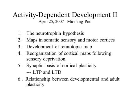 Activity-Dependent Development II April 25, 2007 Mu-ming Poo 1.The neurotrophin hypothesis 2.Maps in somatic sensory and motor cortices 3.Development of.