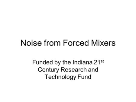 Noise from Forced Mixers Funded by the Indiana 21 st Century Research and Technology Fund.