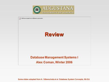 Some slides adapted from A. Silberschatz et al. Database System Concepts, 5th Ed. Review Database Management Systems I Alex Coman, Winter 2006.