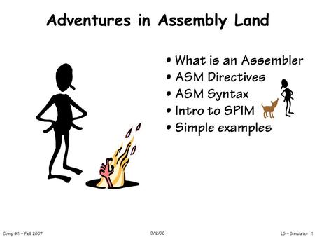 L6 – Simulator 1 Comp 411 – Fall 2007 9/12/06 Adventures in Assembly Land What is an Assembler ASM Directives ASM Syntax Intro to SPIM Simple examples.