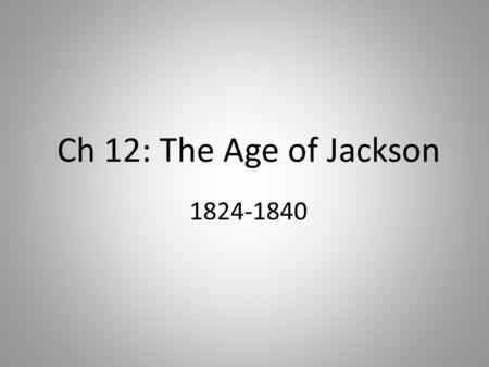 Ch 12: The Age of Jackson 1824-1840. Andrew Jackson former military hero from Tennessee Election of 1824: won the popular vote, but didn’t win the majority.