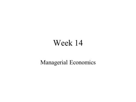 Week 14 Managerial Economics. Order of Business Homework Assigned Lectures Other Material Lectures for Next Week.