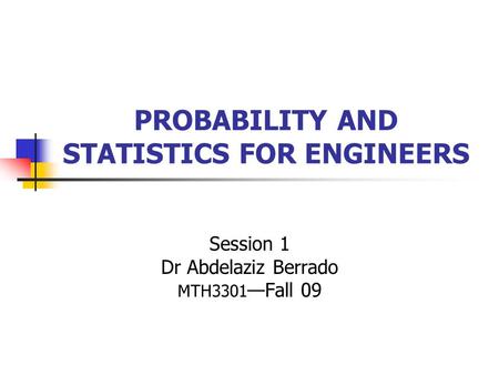 PROBABILITY AND STATISTICS FOR ENGINEERS Session 1 Dr Abdelaziz Berrado MTH3301 —Fall 09.