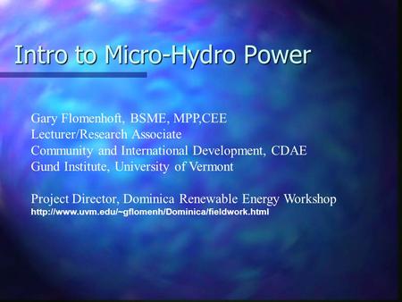 Intro to Micro-Hydro Power Gary Flomenhoft, BSME, MPP,CEE Lecturer/Research Associate Community and International Development, CDAE Gund Institute, University.