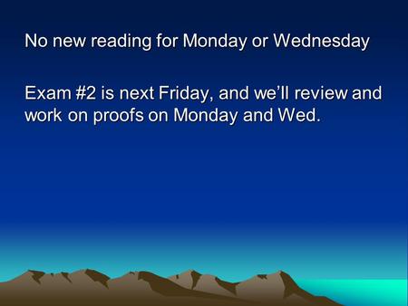 No new reading for Monday or Wednesday Exam #2 is next Friday, and we’ll review and work on proofs on Monday and Wed.