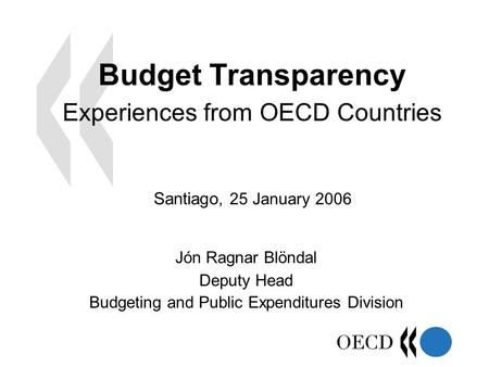 Budget Transparency Experiences from OECD Countries Jón Ragnar Blöndal Deputy Head Budgeting and Public Expenditures Division Santiago, 25 January 2006.