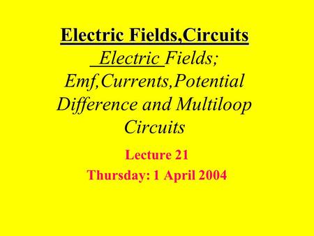 Electric Fields,Circuits Electric Fields,Circuits Electric Fields; Emf,Currents,Potential Difference and Multiloop Circuits Lecture 21 Thursday: 1 April.