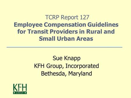 TCRP Report 127 Employee Compensation Guidelines for Transit Providers in Rural and Small Urban Areas Sue Knapp KFH Group, Incorporated Bethesda, Maryland.