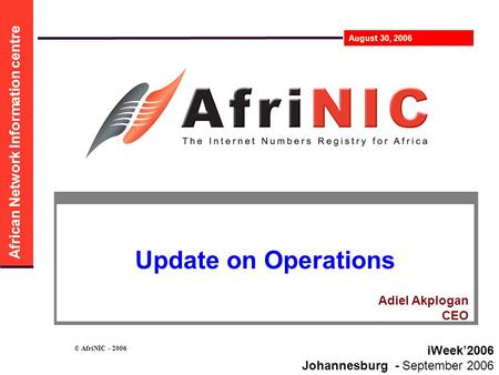 African Network Information centre August 30, 2006 © AfriNIC - 2006 Update on Operations iWeek’2006 Johannesburg - September 2006 Adiel Akplogan CEO.