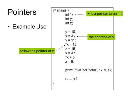 Pointers Example Use int main() { int *x; int y; int z; y = 10; x = &y; y = 11; *x = 12; z = 15; x = &z; *x = 5; z = 8; printf(“%d %d %d\n”, *x, y, z);