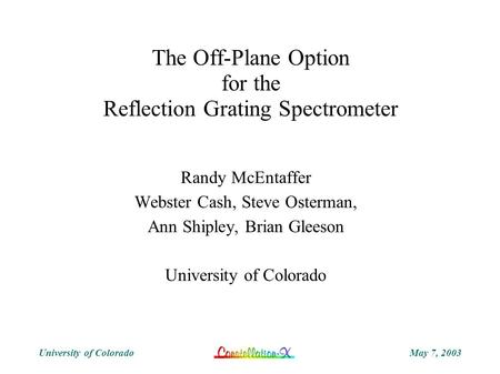 May 7, 2003University of Colorado The Off-Plane Option for the Reflection Grating Spectrometer Randy McEntaffer Webster Cash, Steve Osterman, Ann Shipley,