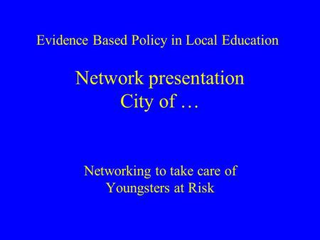 Network presentation City of … Networking to take care of Youngsters at Risk Evidence Based Policy in Local Education.