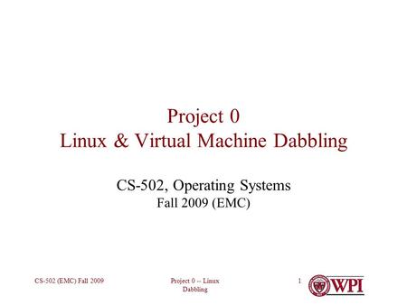 Project 0 -- Linux Dabbling CS-502 (EMC) Fall 20091 Project 0 Linux & Virtual Machine Dabbling CS-502, Operating Systems Fall 2009 (EMC)