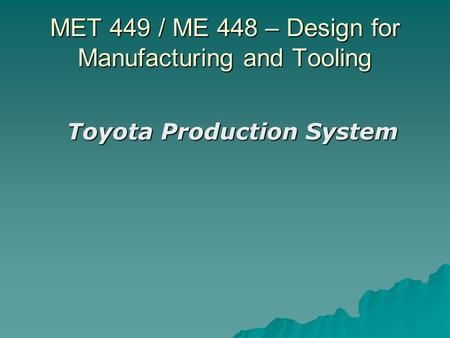 MET 449 / ME 448 – Design for Manufacturing and Tooling Toyota Production System.