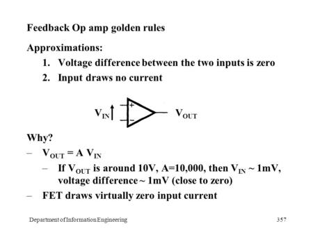 Department of Information Engineering357 Feedback Op amp golden rules Approximations: 1.Voltage difference between the two inputs is zero 2.Input draws.