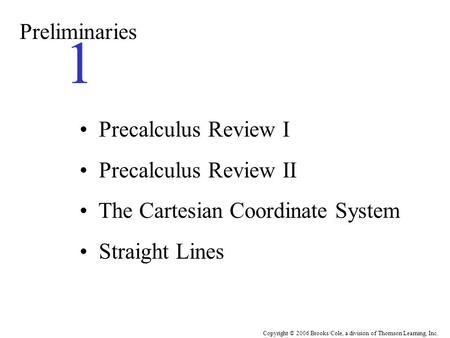 Copyright © 2006 Brooks/Cole, a division of Thomson Learning, Inc. Preliminaries 1 Precalculus Review I Precalculus Review II The Cartesian Coordinate.