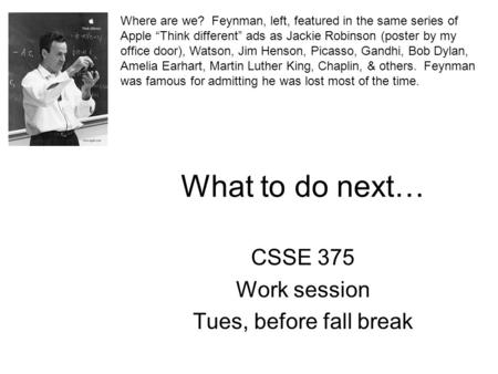 What to do next… CSSE 375 Work session Tues, before fall break Where are we? Feynman, left, featured in the same series of Apple “Think different” ads.