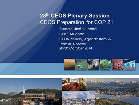 28 th CEOS Plenary Session CEOS Preparation for COP 21 Pascale Ultré-Guérard CNES, SIT chair CEOS Plenary, Agenda Item 29 Tromsø, Norway 28-30 October.