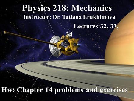 Physics 218: Mechanics Instructor: Dr. Tatiana Erukhimova Lectures 32, 33, 34 Hw: Chapter 14 problems and exercises.