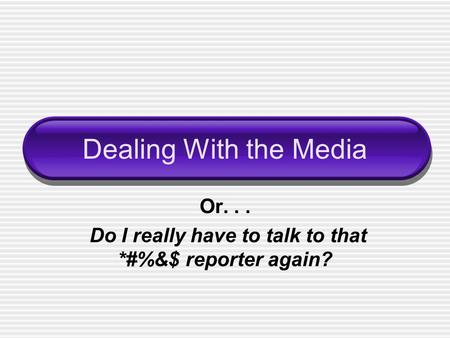 Dealing With the Media Or... Do I really have to talk to that *#%&$ reporter again?