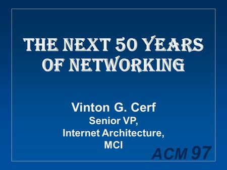 ACM 97 The Next 50 Years of Networking Vinton G. Cerf Senior VP, Internet Architecture, MCI.