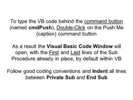 To type the VB code behind the command button (named cmdPush), Double-Click on the Push Me (caption) command button As a result the Visual Basic Code Window.
