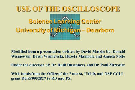 USE OF THE OSCILLOSCOPE Modified from a presentation written by David Matzke by: Donald Wisniewski, Dawn Wisniewski, Huzefa Mamoola and Angela Nolte Under.