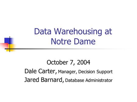 Data Warehousing at Notre Dame October 7, 2004 Dale Carter, Manager, Decision Support Jared Barnard, Database Administrator.