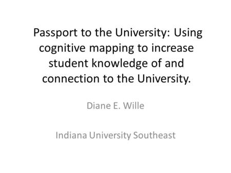 Passport to the University: Using cognitive mapping to increase student knowledge of and connection to the University. Diane E. Wille Indiana University.