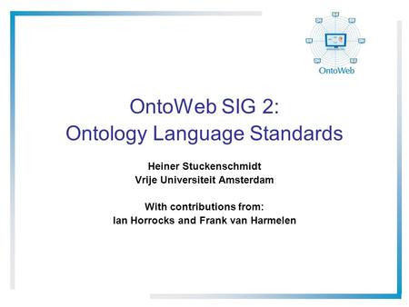 OntoWeb SIG 2: Ontology Language Standards Heiner Stuckenschmidt Vrije Universiteit Amsterdam With contributions from: Ian Horrocks and Frank van Harmelen.