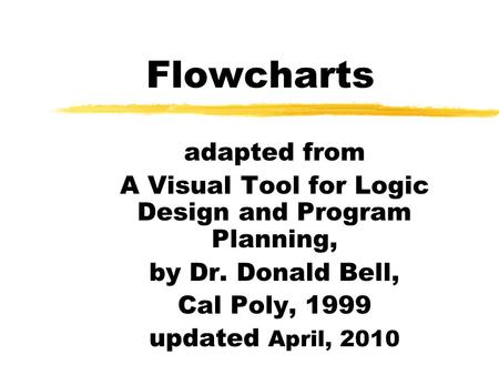 Flowcharts adapted from A Visual Tool for Logic Design and Program Planning, by Dr. Donald Bell, Cal Poly, 1999 updated April, 2010.